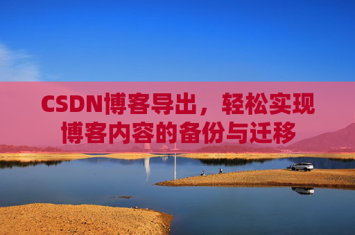 CSDN博客导出,轻松实现博客内容的备份与迁移 CSDN博客导出,轻松实现博客内容的备份与迁移
